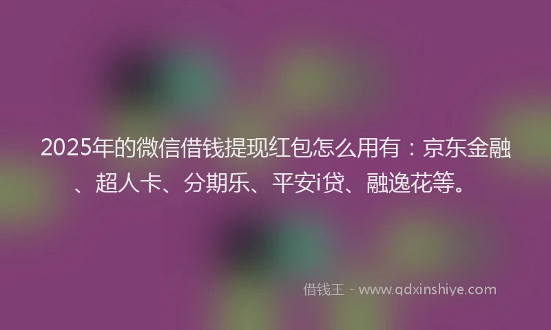 2025年的微信借钱提现红包怎么用有：京东金融、超人卡、分期乐、平安i贷、融逸花等。
