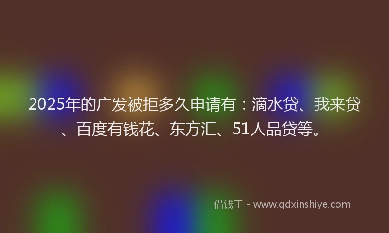 2025年的广发被拒多久申请有：滴水贷、我来贷、百度有钱花、东方汇、51人品贷等。