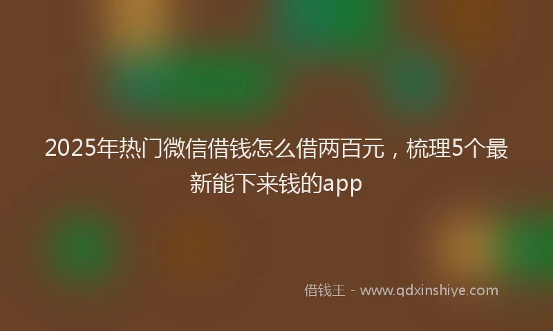 2025年热门微信借钱怎么借两百元，梳理5个最新能下来钱的app