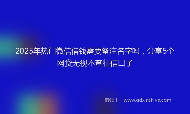 2025年热门微信借钱需要备注名字吗，分享5个网贷无视不查征信口子
