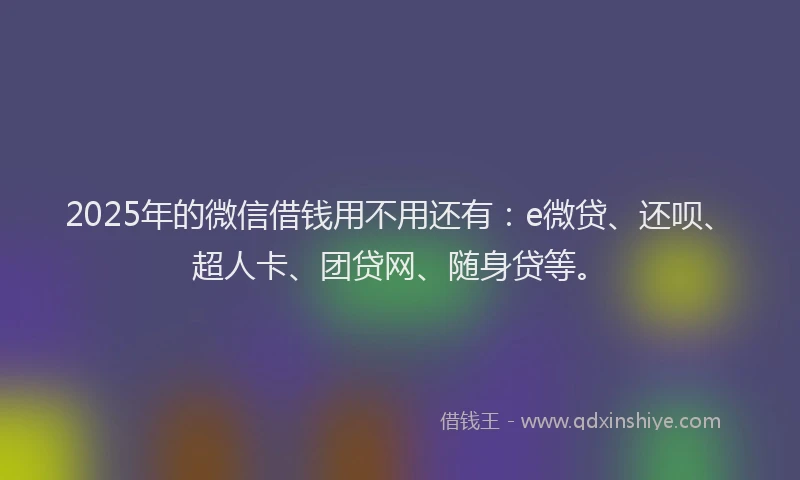 2025年的微信借钱用不用还有：e微贷、还呗、超人卡、团贷网、随身贷等。