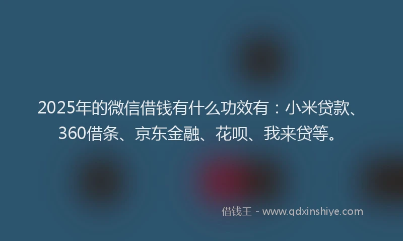 2025年的微信借钱有什么功效有：小米贷款、360借条、京东金融、花呗、我来贷等。