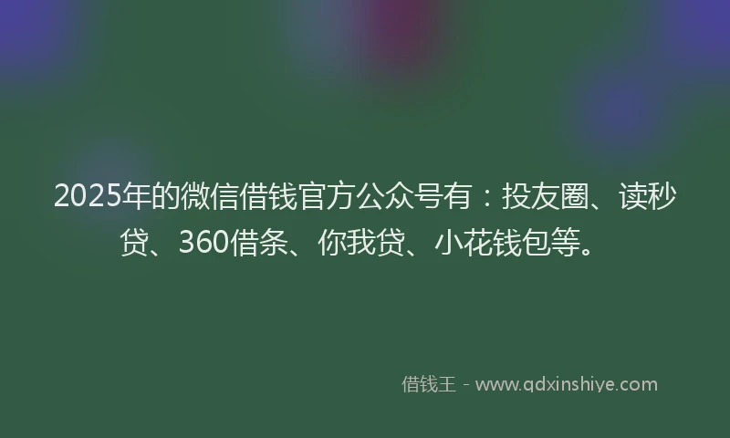 2025年的微信借钱官方公众号有：投友圈、读秒贷、360借条、你我贷、小花钱包等。