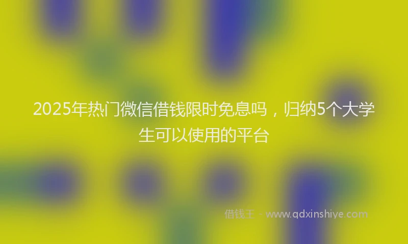 2025年热门微信借钱限时免息吗，归纳5个大学生可以使用的平台