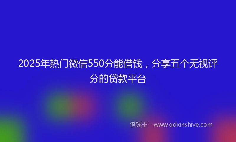 2025年热门微信550分能借钱，分享五个无视评分的贷款平台
