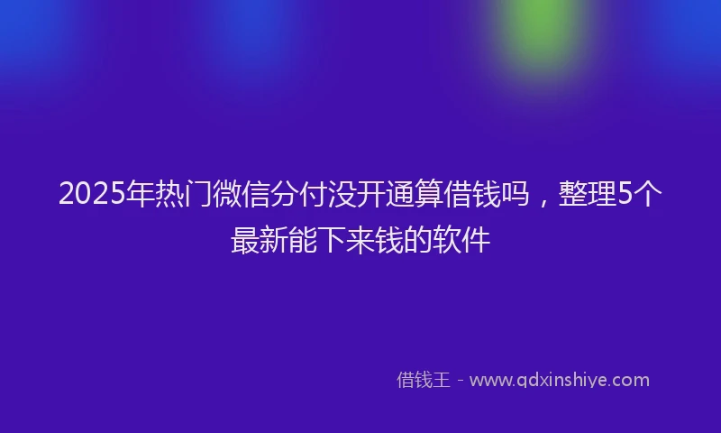 2025年热门微信分付没开通算借钱吗，整理5个最新能下来钱的软件