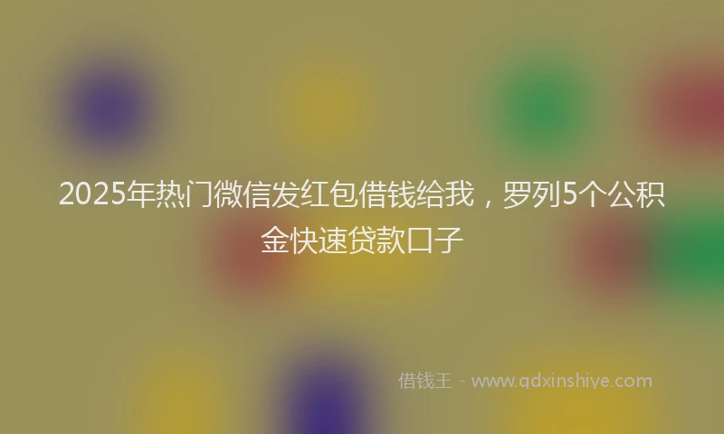 2025年热门微信发红包借钱给我，罗列5个公积金快速贷款口子