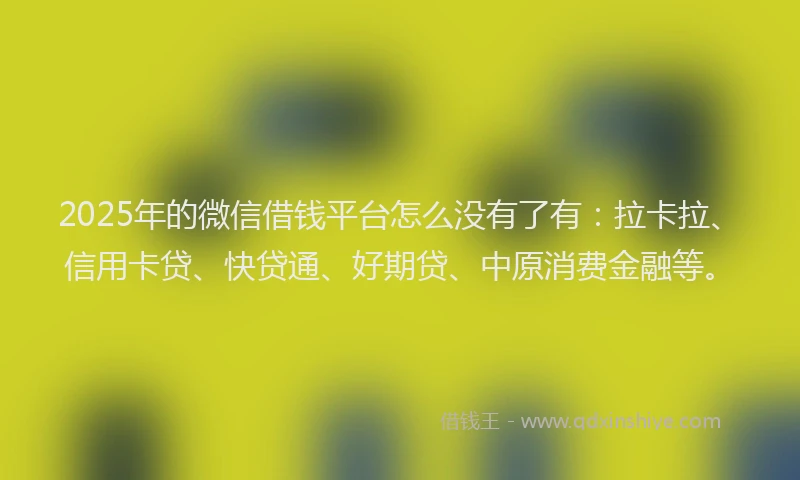 2025年的微信借钱平台怎么没有了有：拉卡拉、信用卡贷、快贷通、好期贷、中原消费金融等。