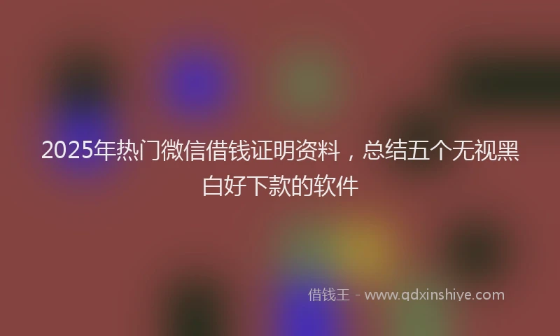 2025年热门微信借钱证明资料，总结五个无视黑白好下款的软件