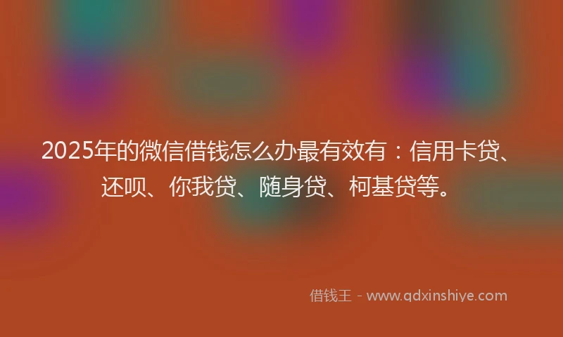 2025年的微信借钱怎么办最有效有：信用卡贷、还呗、你我贷、随身贷、柯基贷等。