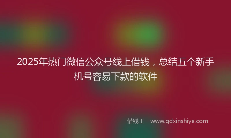 2025年热门微信公众号线上借钱，总结五个新手机号容易下款的软件