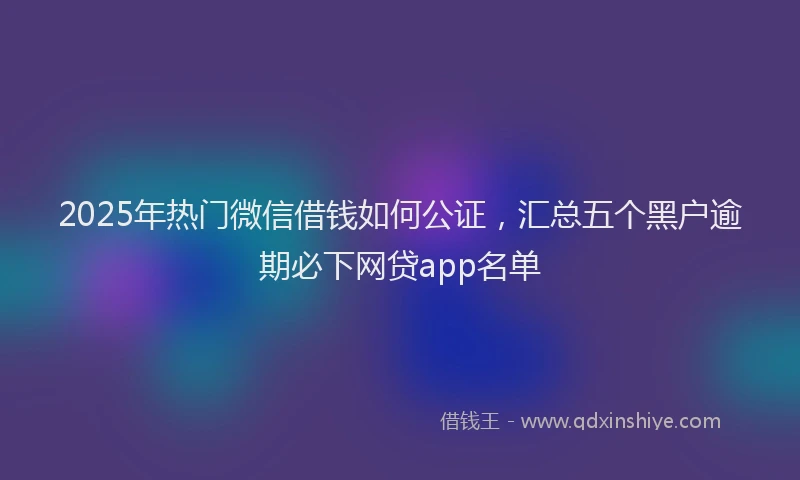 2025年热门微信借钱如何公证，汇总五个黑户逾期必下网贷app名单
