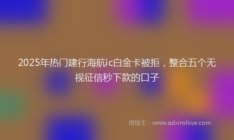 2025年热门建行海航ic白金卡被拒，整合五个无视征信秒下款的口子