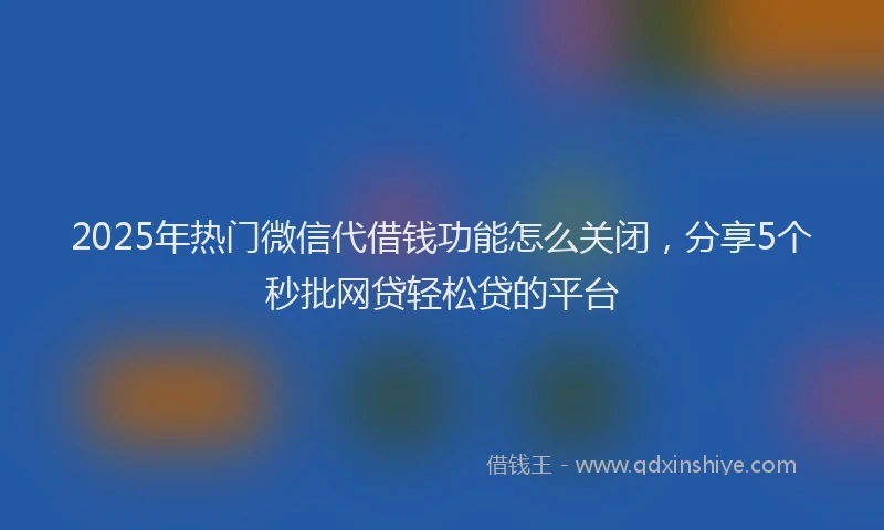 2025年热门微信代借钱功能怎么关闭，分享5个秒批网贷轻松贷的平台