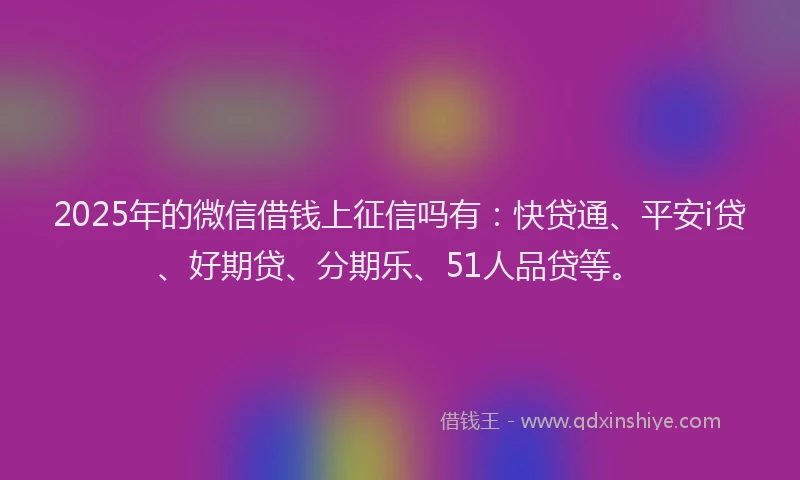 2025年的微信借钱上征信吗有：快贷通、平安i贷、好期贷、分期乐、51人品贷等。
