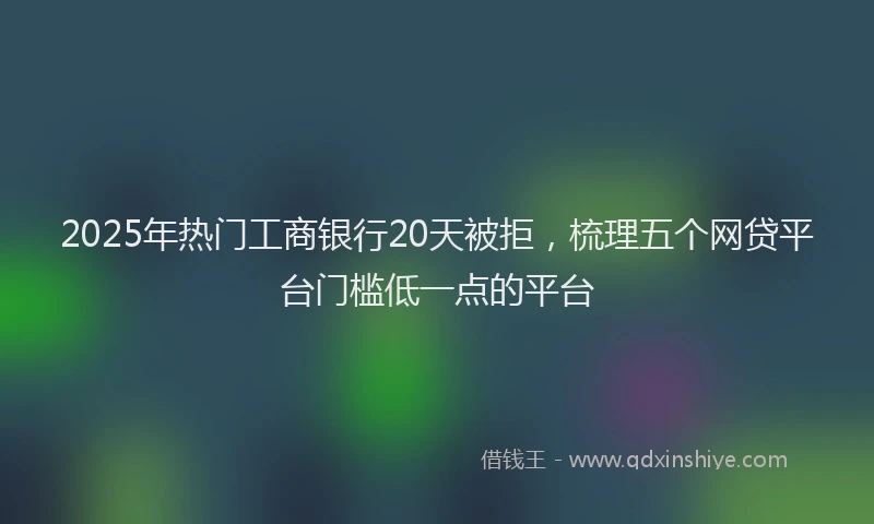 2025年热门工商银行20天被拒，梳理五个网贷平台门槛低一点的平台