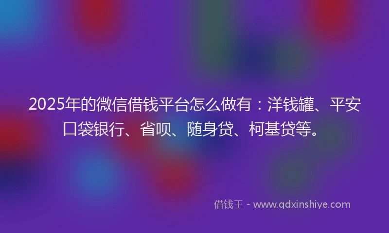 2025年的微信借钱平台怎么做有：洋钱罐、平安口袋银行、省呗、随身贷、柯基贷等。