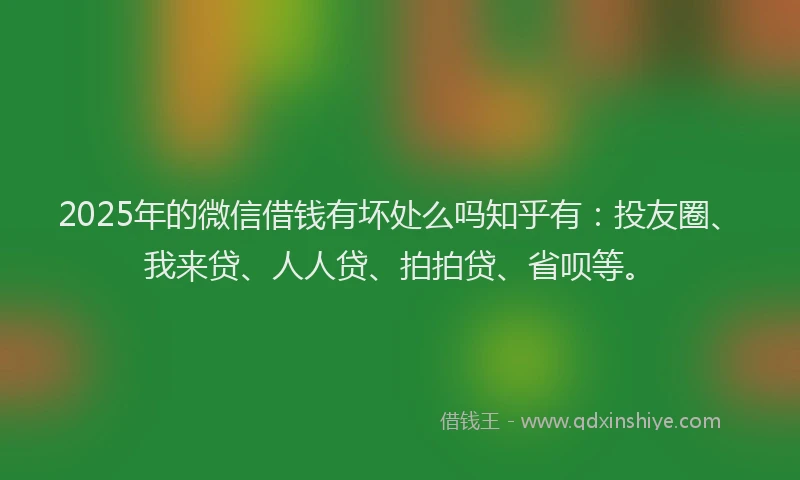 2025年的微信借钱有坏处么吗知乎有：投友圈、我来贷、人人贷、拍拍贷、省呗等。