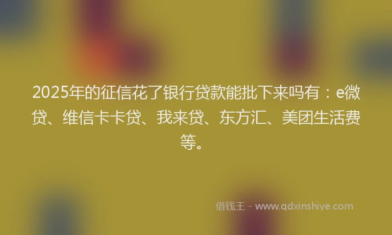 2025年的征信花了银行贷款能批下来吗有：e微贷、维信卡卡贷、我来贷、东方汇、美团生活费等。