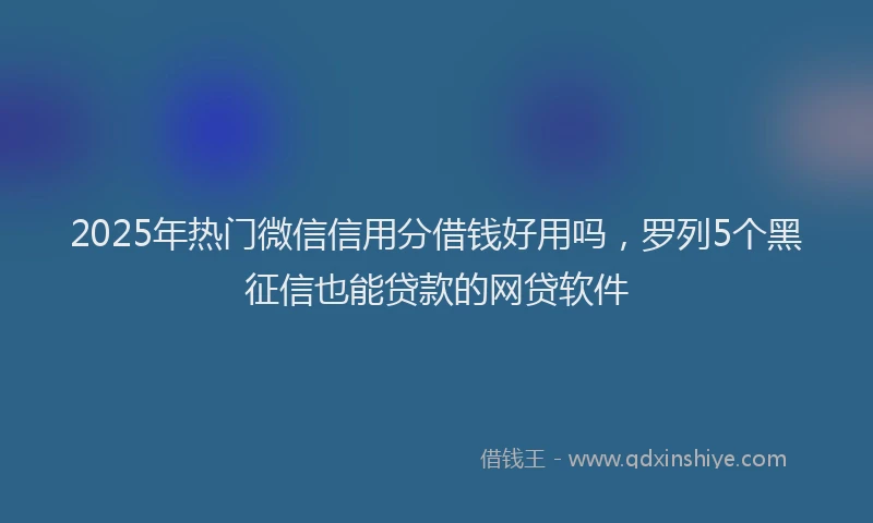 2025年热门微信信用分借钱好用吗，罗列5个黑征信也能贷款的网贷软件