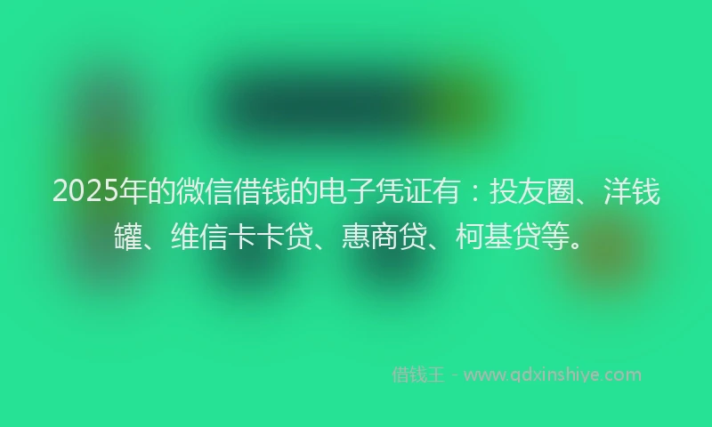 2025年的微信借钱的电子凭证有：投友圈、洋钱罐、维信卡卡贷、惠商贷、柯基贷等。
