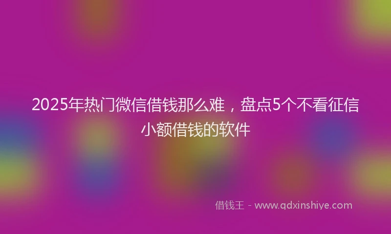 2025年热门微信借钱那么难，盘点5个不看征信小额借钱的软件