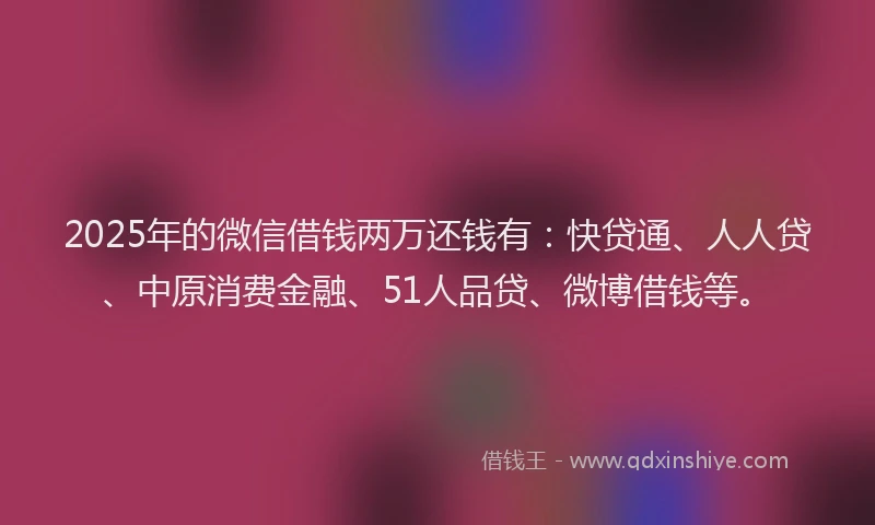 2025年的微信借钱两万还钱有：快贷通、人人贷、中原消费金融、51人品贷、微博借钱等。