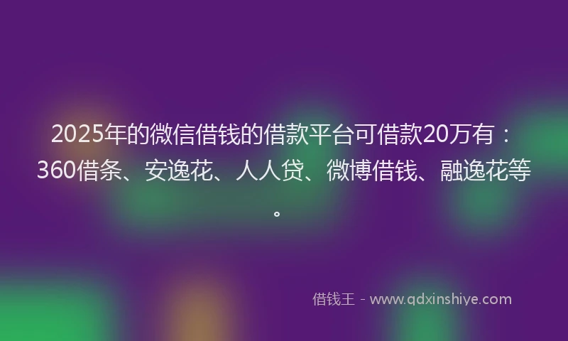 2025年的微信借钱的借款平台可借款20万有：360借条、安逸花、人人贷、微博借钱、融逸花等。
