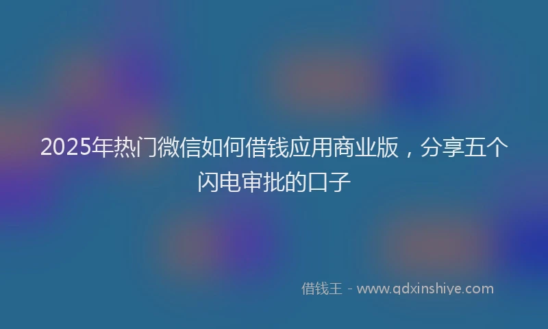 2025年热门微信如何借钱应用商业版，分享五个闪电审批的口子