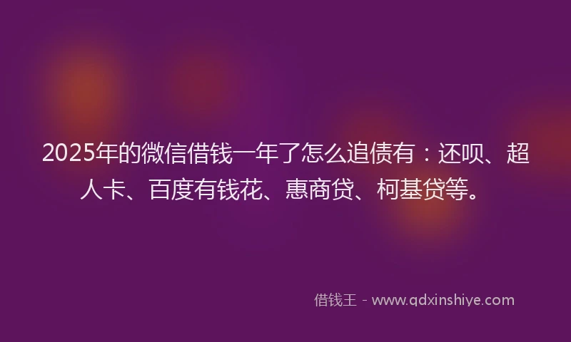 2025年的微信借钱一年了怎么追债有：还呗、超人卡、百度有钱花、惠商贷、柯基贷等。