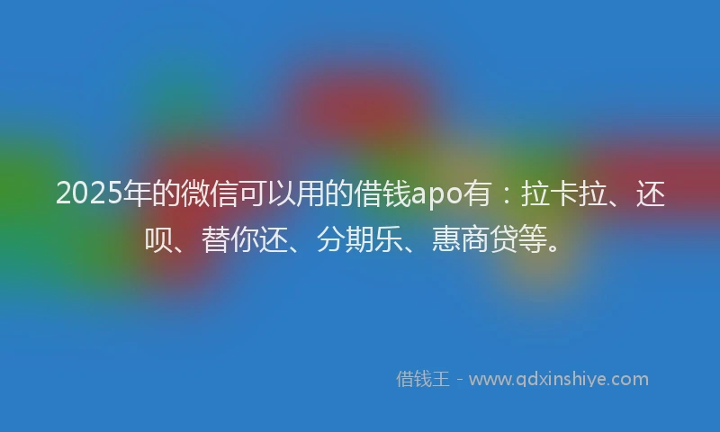 2025年的微信可以用的借钱apo有：拉卡拉、还呗、替你还、分期乐、惠商贷等。