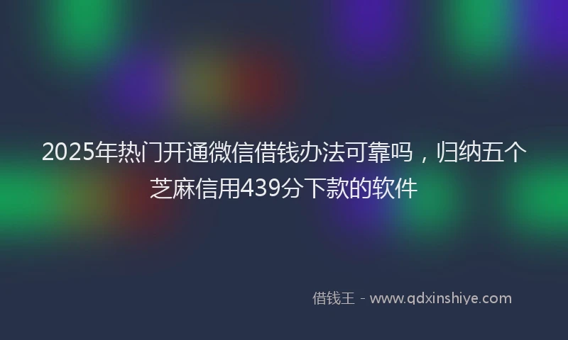 2025年热门开通微信借钱办法可靠吗，归纳五个芝麻信用439分下款的软件