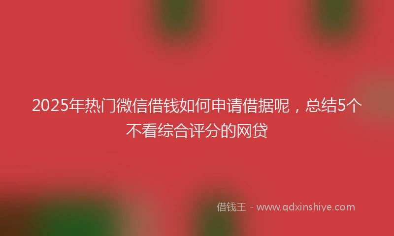 2025年热门微信借钱如何申请借据呢，总结5个不看综合评分的网贷
