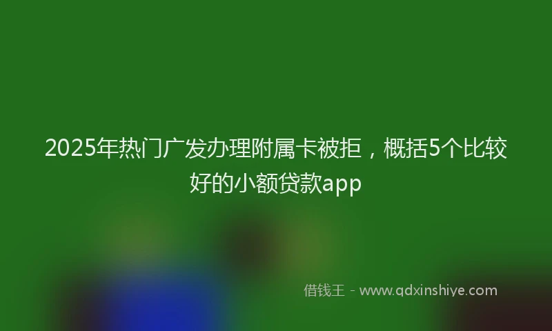 2025年热门广发办理附属卡被拒，概括5个比较好的小额贷款app