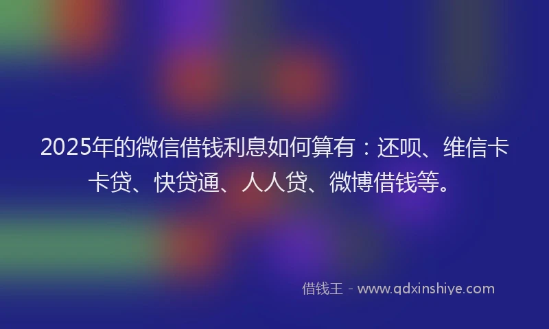 2025年的微信借钱利息如何算有：还呗、维信卡卡贷、快贷通、人人贷、微博借钱等。