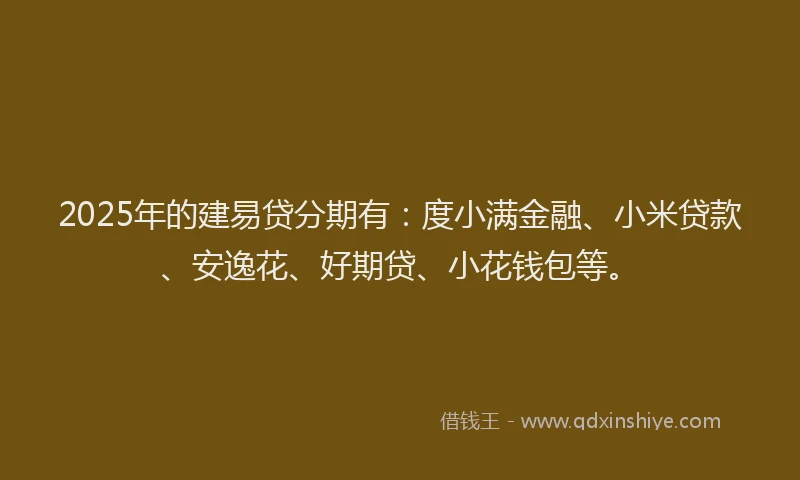 2025年的建易贷分期有：度小满金融、小米贷款、安逸花、好期贷、小花钱包等。