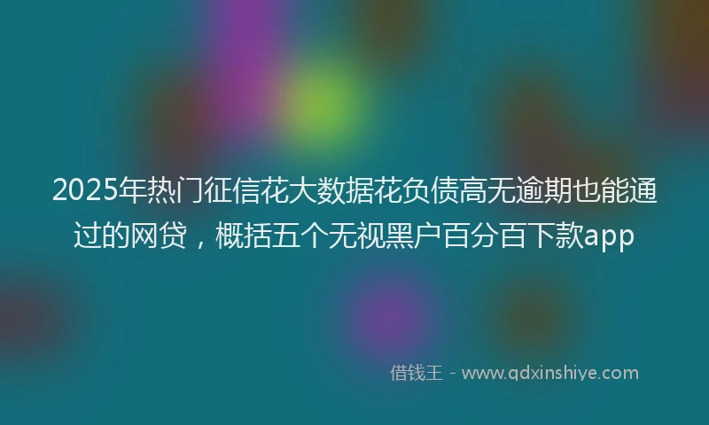 2025年热门征信花大数据花负债高无逾期也能通过的网贷，概括五个无视黑户百分百下款app