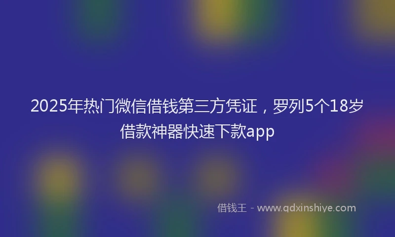 2025年热门微信借钱第三方凭证，罗列5个18岁借款神器快速下款app