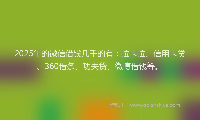2025年的微信借钱几千的有：拉卡拉、信用卡贷、360借条、功夫贷、微博借钱等。