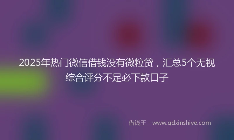 2025年热门微信借钱没有微粒贷，汇总5个无视综合评分不足必下款口子