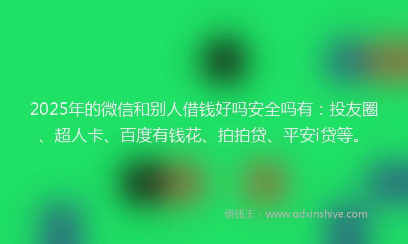 2025年的微信和别人借钱好吗安全吗有：投友圈、超人卡、百度有钱花、拍拍贷、平安i贷等。