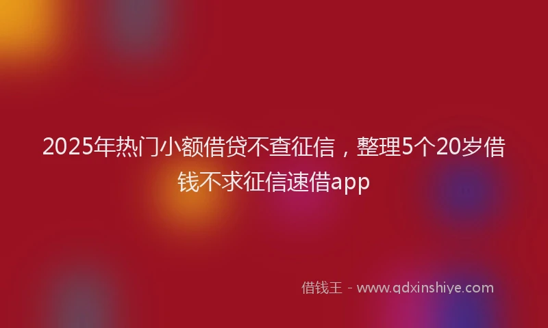 2025年热门小额借贷不查征信，整理5个20岁借钱不求征信速借app