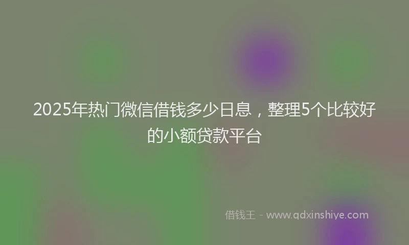 2025年热门微信借钱多少日息，整理5个比较好的小额贷款平台