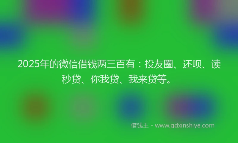 2025年的微信借钱两三百有：投友圈、还呗、读秒贷、你我贷、我来贷等。