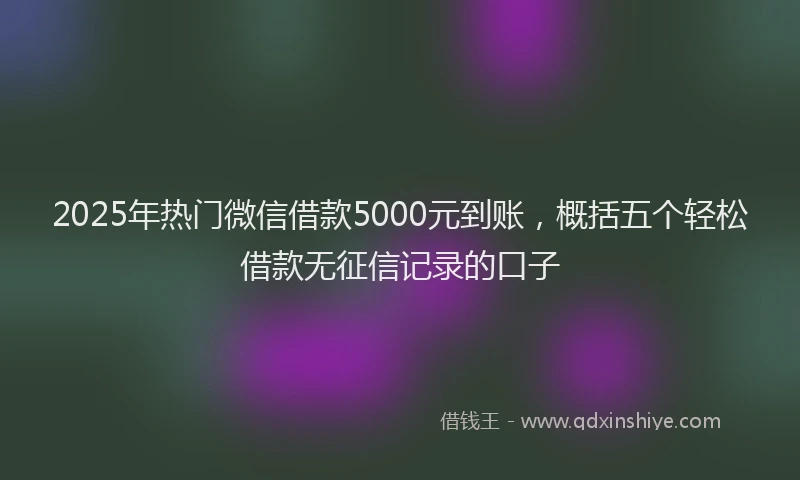 2025年热门微信借款5000元到账，概括五个轻松借款无征信记录的口子