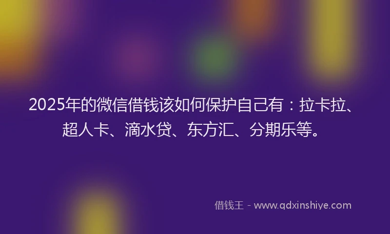 2025年的微信借钱该如何保护自己有：拉卡拉、超人卡、滴水贷、东方汇、分期乐等。