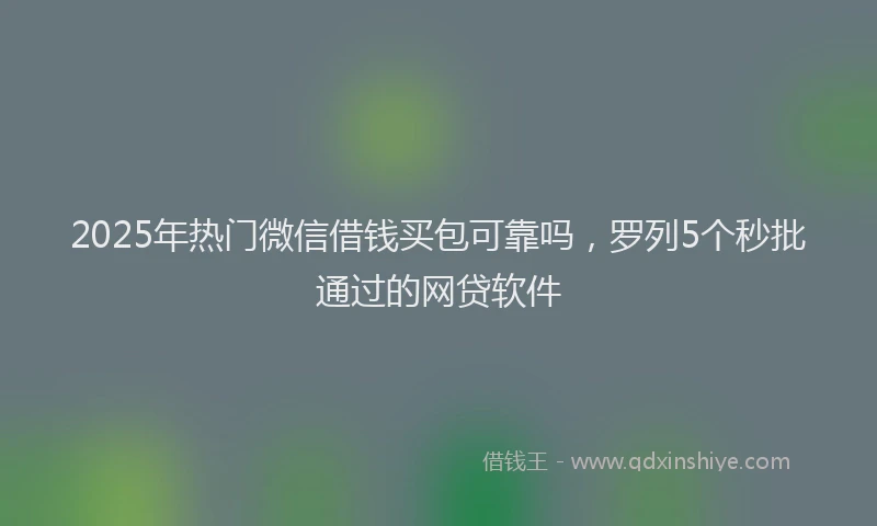 2025年热门微信借钱买包可靠吗，罗列5个秒批通过的网贷软件
