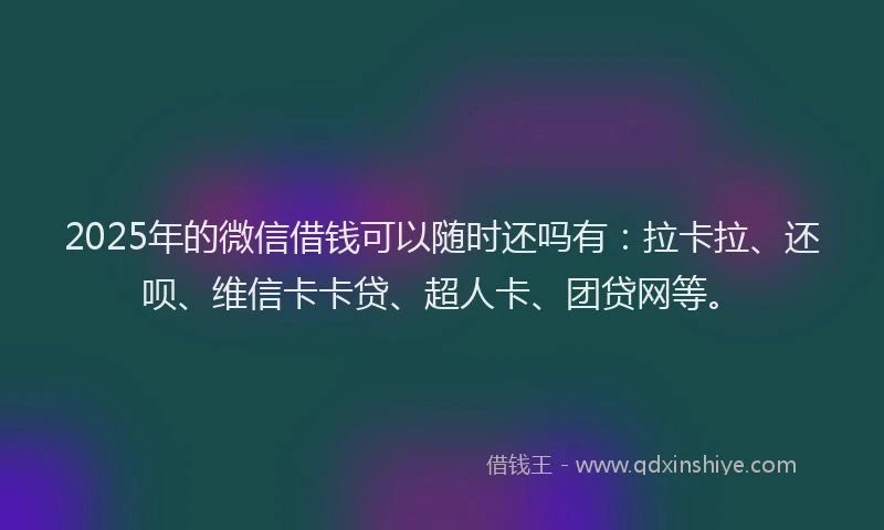 2025年的微信借钱可以随时还吗有：拉卡拉、还呗、维信卡卡贷、超人卡、团贷网等。