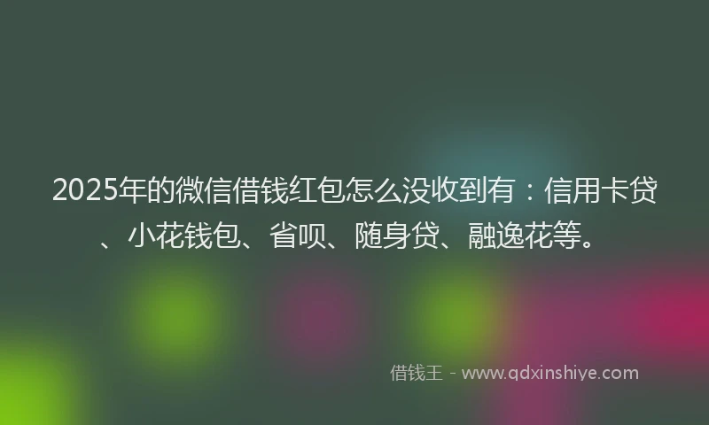 2025年的微信借钱红包怎么没收到有：信用卡贷、小花钱包、省呗、随身贷、融逸花等。