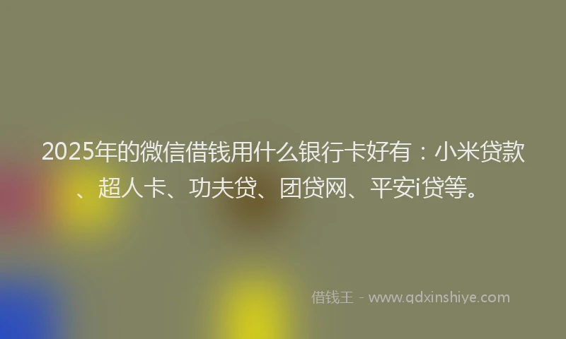 2025年的微信借钱用什么银行卡好有：小米贷款、超人卡、功夫贷、团贷网、平安i贷等。